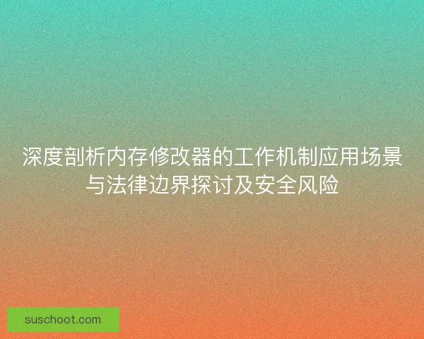 深度剖析内存修改器的工作机制应用场景与法律边界探讨及安全风险