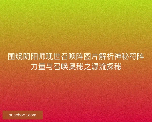 围绕阴阳师现世召唤阵图片解析神秘符阵力量与召唤奥秘之源流探秘