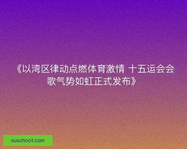 《以湾区律动点燃体育激情 十五运会会歌气势如虹正式发布》