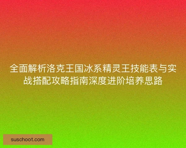 全面解析洛克王国冰系精灵王技能表与实战搭配攻略指南深度进阶培养思路