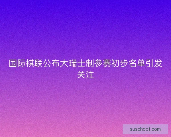 国际棋联公布大瑞士制参赛初步名单引发关注