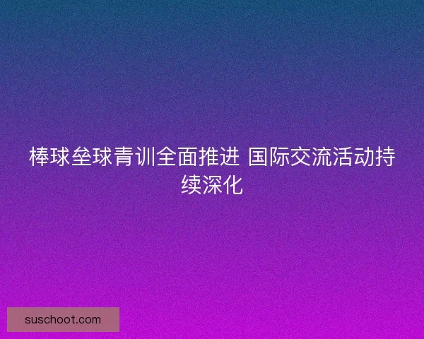 棒球垒球青训全面推进 国际交流活动持续深化